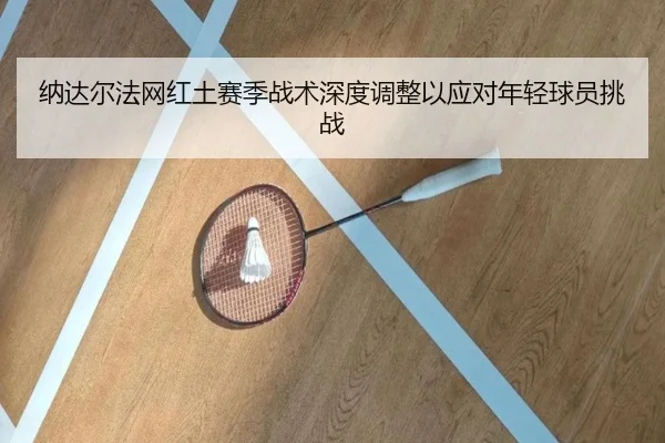 纳达尔法网红土赛季战术深度调整以应对年轻球员挑战