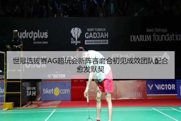 世冠选拔赛AG超玩会新阵容磨合初见成效团队配合愈发默契