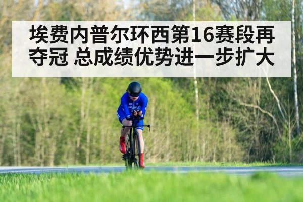 埃费内普尔环西第16赛段再夺冠 总成绩优势进一步扩大