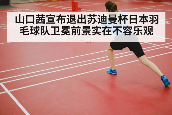 山口茜宣布退出苏迪曼杯日本羽毛球队卫冕前景实在不容乐观
