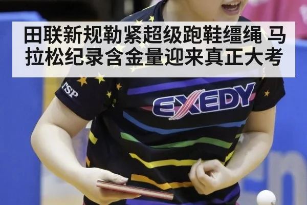 田联新规勒紧超级跑鞋缰绳 马拉松纪录含金量迎来真正大考